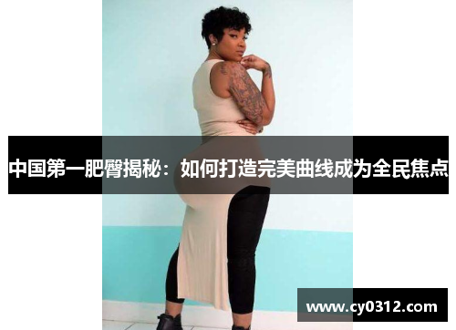 中国第一肥臀揭秘：如何打造完美曲线成为全民焦点