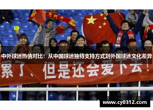 中外球迷热情对比：从中国球迷独特支持方式到外国球迷文化差异