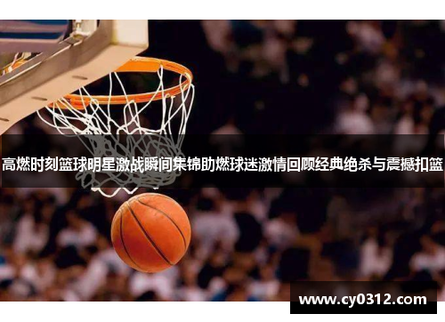 高燃时刻篮球明星激战瞬间集锦助燃球迷激情回顾经典绝杀与震撼扣篮