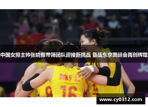 中国女排主帅张晓雅带领团队迎接新挑战 备战东京奥运会再创辉煌