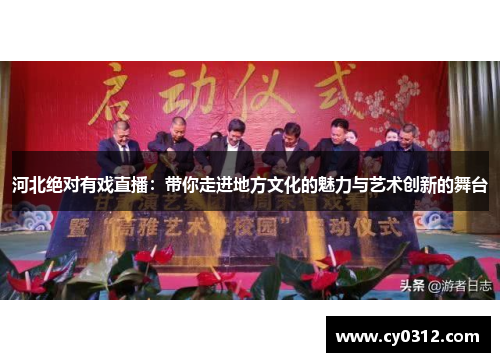 河北绝对有戏直播：带你走进地方文化的魅力与艺术创新的舞台
