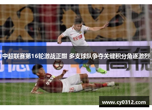 中超联赛第16轮激战正酣 多支球队争夺关键积分角逐激烈