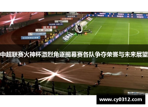 中超联赛火神杯激烈角逐揭幕赛各队争夺荣誉与未来展望